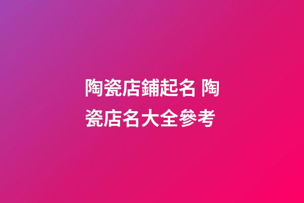 陶瓷店鋪起名 陶瓷店名大全參考-第1張-店鋪起名-玄機派